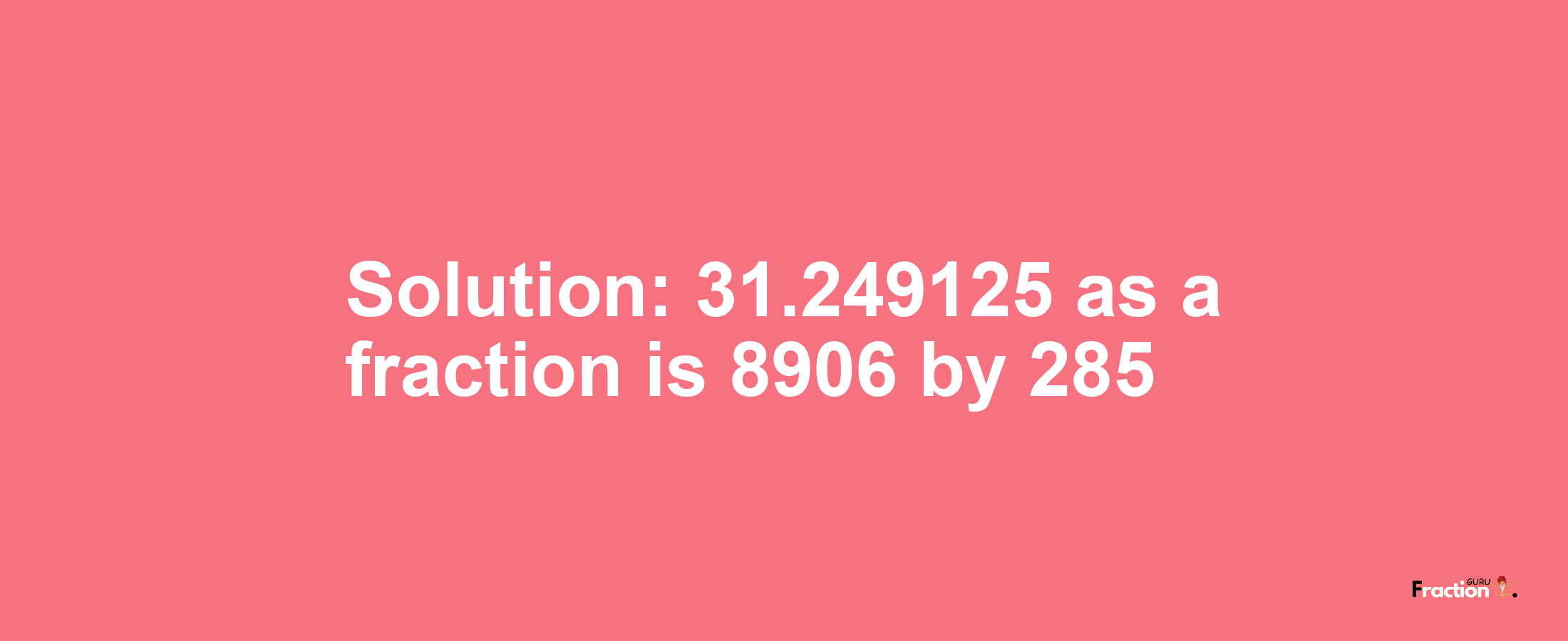 Solution:31.249125 as a fraction is 8906/285